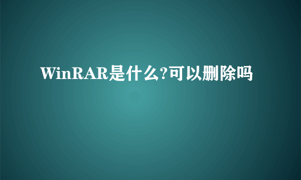 WinRAR是什么?可以删除吗