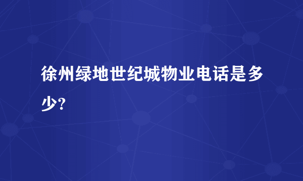 徐州绿地世纪城物业电话是多少?