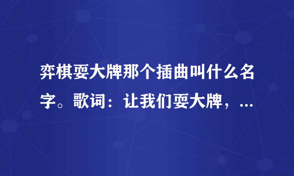 弈棋耍大牌那个插曲叫什么名字。歌词：让我们耍大牌，啥的。。。。。