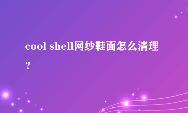 cool shell网纱鞋面怎么清理？