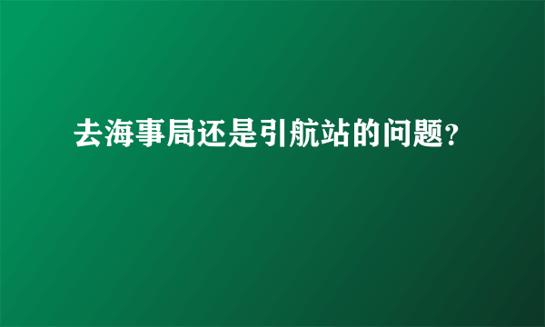 去海事局还是引航站的问题？