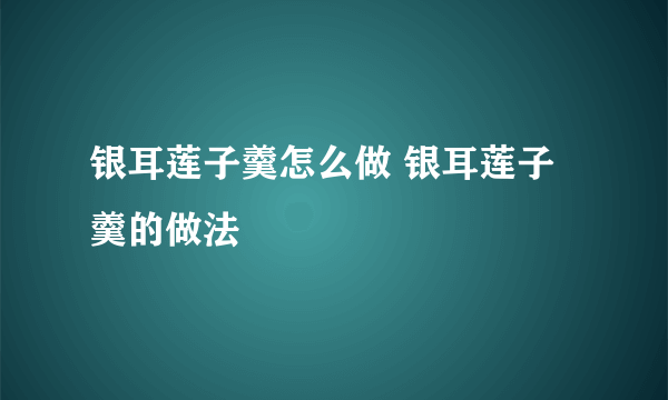 银耳莲子羹怎么做 银耳莲子羹的做法