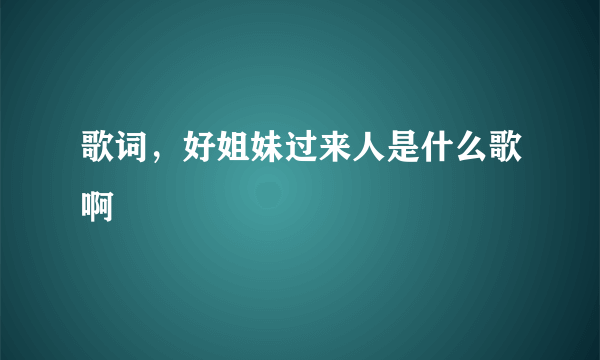 歌词，好姐妹过来人是什么歌啊