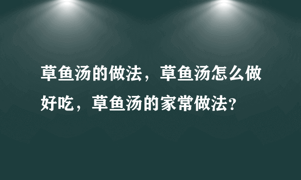 草鱼汤的做法，草鱼汤怎么做好吃，草鱼汤的家常做法？