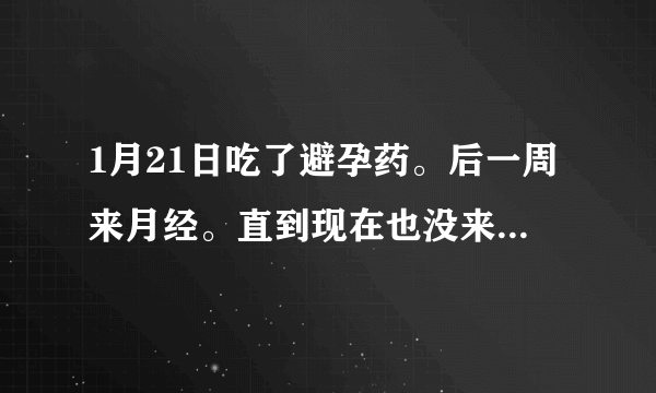 1月21日吃了避孕药。后一周来月经。直到现在也没来。这是什么...