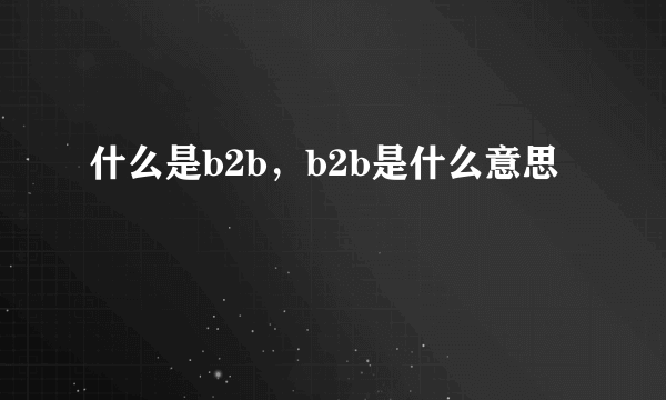 什么是b2b，b2b是什么意思