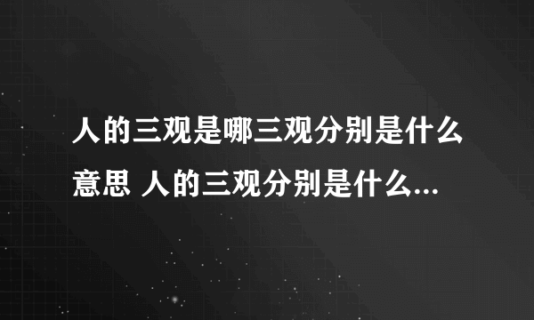 人的三观是哪三观分别是什么意思 人的三观分别是什么意思具体是哪三观