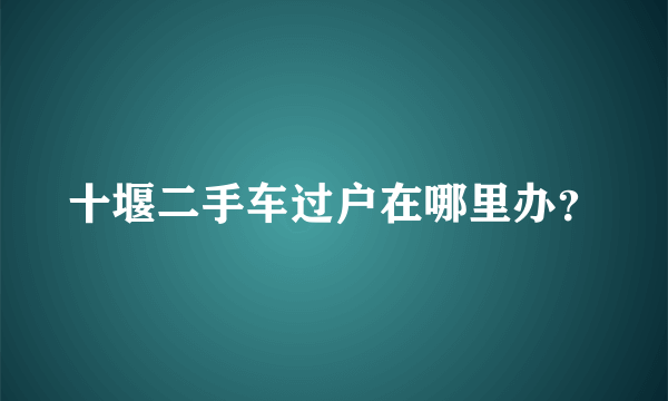 十堰二手车过户在哪里办？