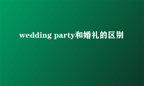 wedding party和婚礼的区别