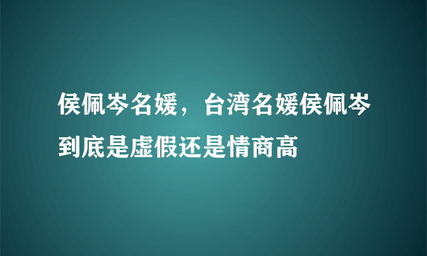 侯佩岑名媛，台湾名媛侯佩岑到底是虚假还是情商高