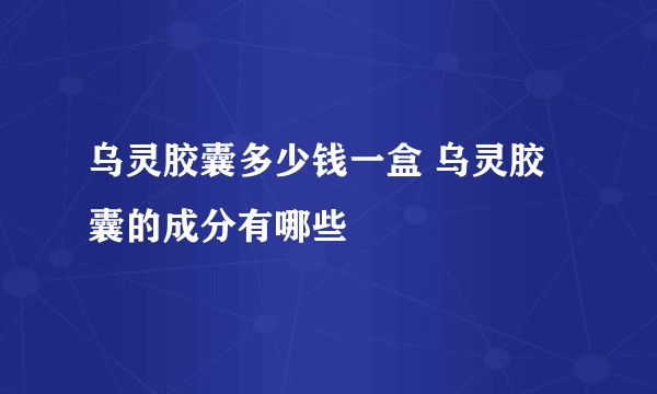 乌灵胶囊多少钱一盒 乌灵胶囊的成分有哪些