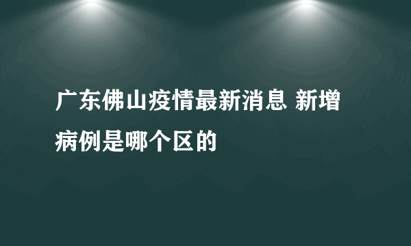 广东佛山疫情最新消息 新增病例是哪个区的