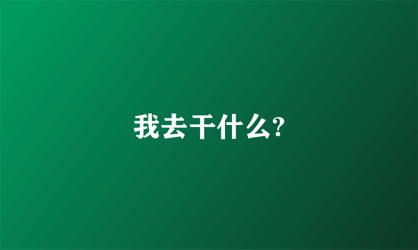 我去干什么?