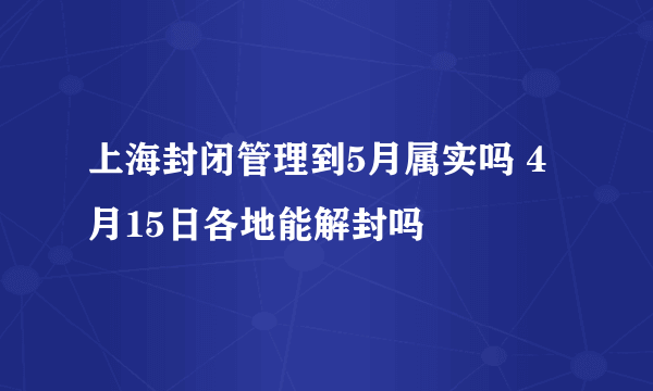 上海封闭管理到5月属实吗 4月15日各地能解封吗