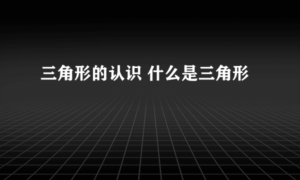 三角形的认识 什么是三角形