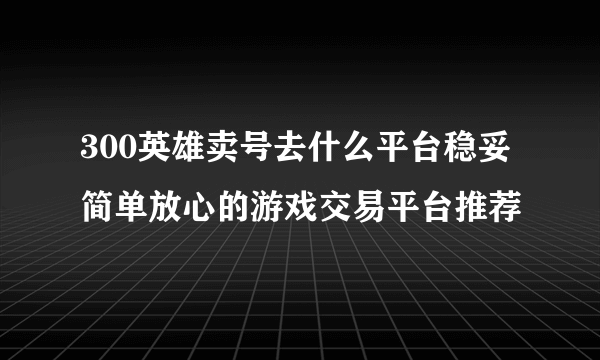 300英雄卖号去什么平台稳妥 简单放心的游戏交易平台推荐