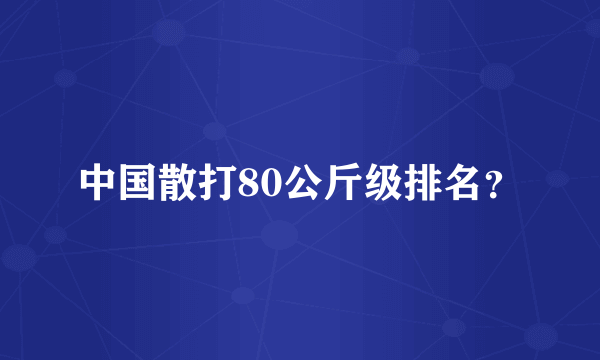 中国散打80公斤级排名？