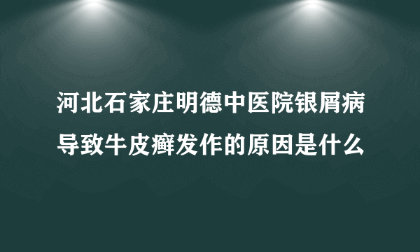 河北石家庄明德中医院银屑病导致牛皮癣发作的原因是什么