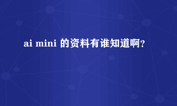 ai mini 的资料有谁知道啊？