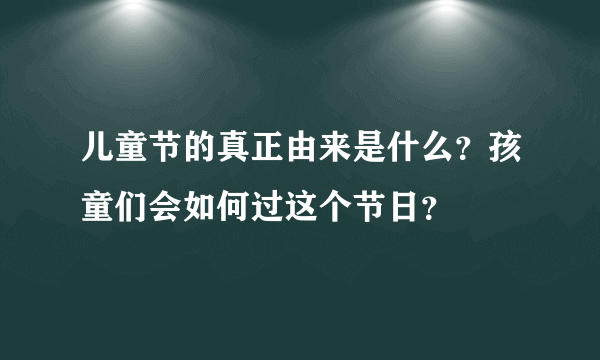 儿童节的真正由来是什么？孩童们会如何过这个节日？