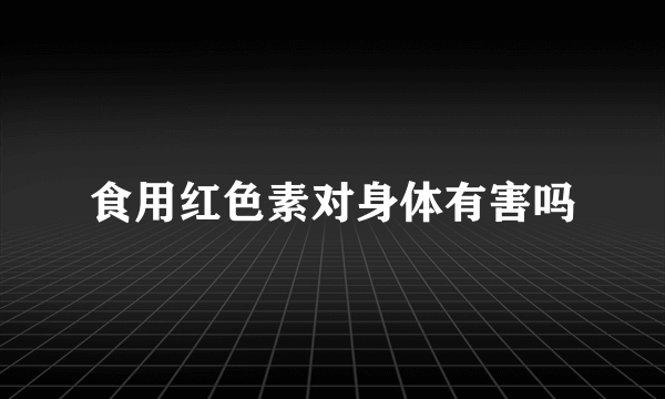 食用红色素对身体有害吗