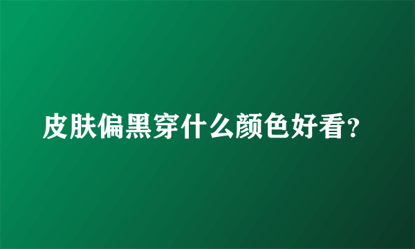 皮肤偏黑穿什么颜色好看？