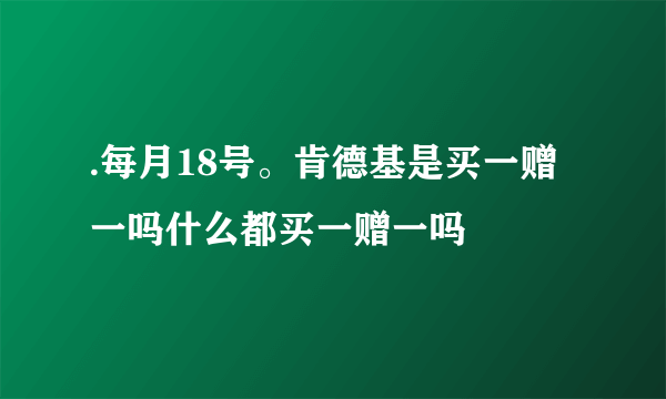 .每月18号。肯德基是买一赠一吗什么都买一赠一吗