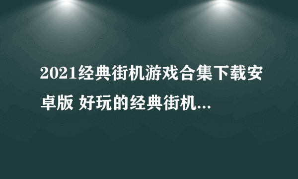 2021经典街机游戏合集下载安卓版 好玩的经典街机游戏大全