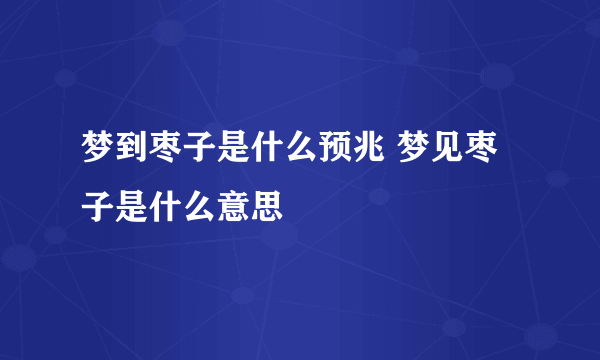 梦到枣子是什么预兆 梦见枣子是什么意思