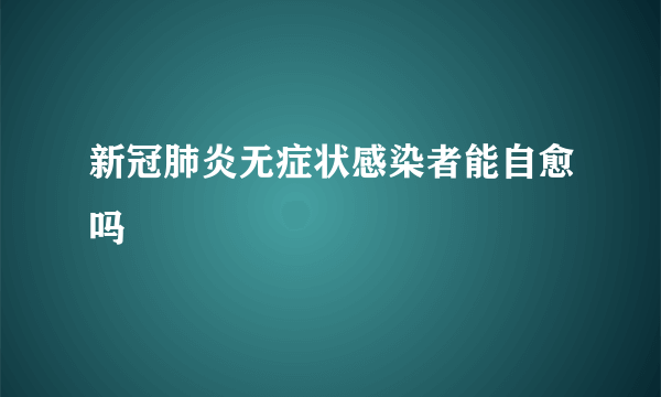 新冠肺炎无症状感染者能自愈吗