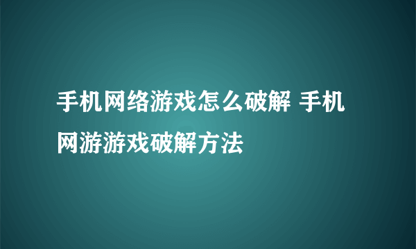 手机网络游戏怎么破解 手机网游游戏破解方法