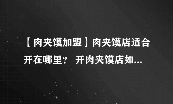 【肉夹馍加盟】肉夹馍店适合开在哪里？ 开肉夹馍店如何选址？