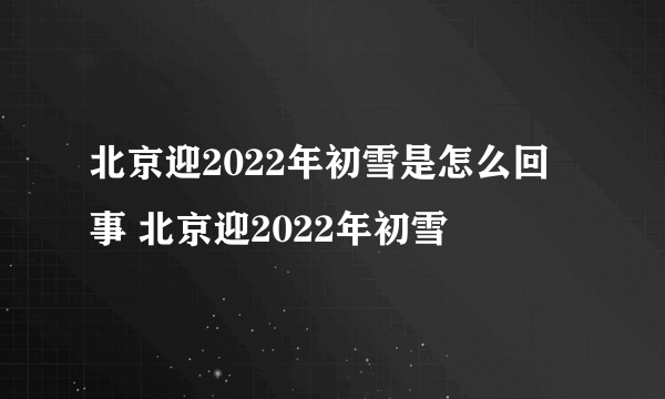 北京迎2022年初雪是怎么回事 北京迎2022年初雪