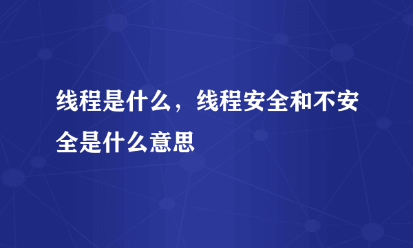 线程是什么，线程安全和不安全是什么意思