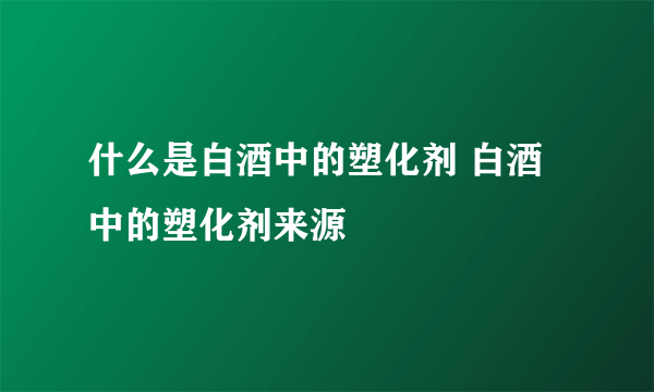 什么是白酒中的塑化剂 白酒中的塑化剂来源