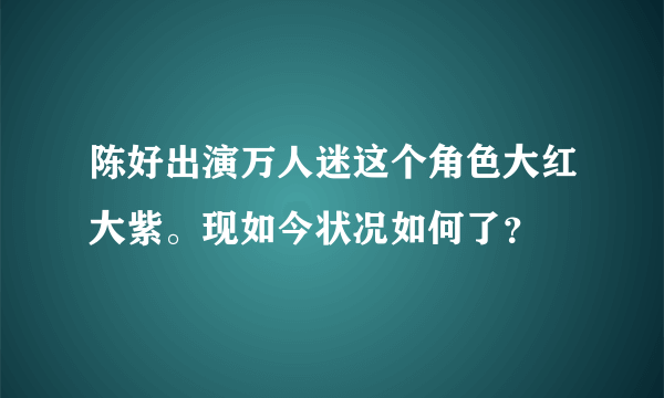 陈好出演万人迷这个角色大红大紫。现如今状况如何了？