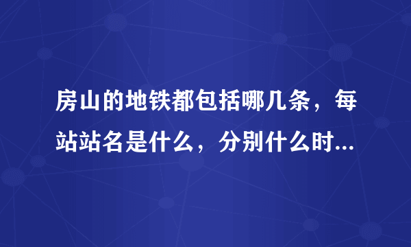 房山的地铁都包括哪几条，每站站名是什么，分别什么时间开通？