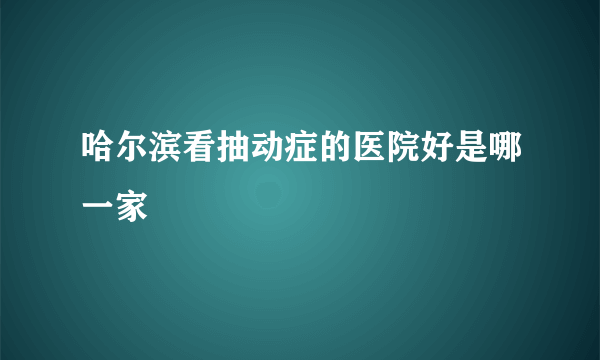 哈尔滨看抽动症的医院好是哪一家