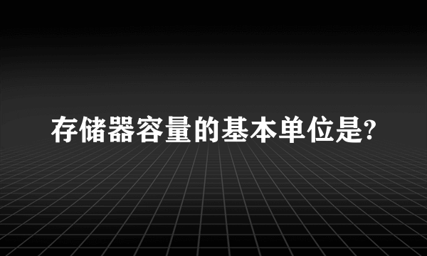 存储器容量的基本单位是?