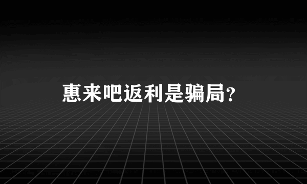 惠来吧返利是骗局？