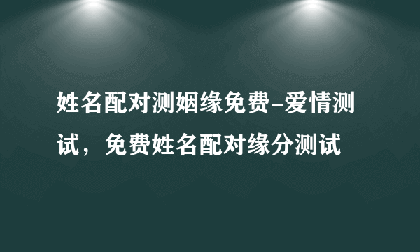 姓名配对测姻缘免费-爱情测试，免费姓名配对缘分测试