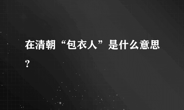 在清朝“包衣人”是什么意思？