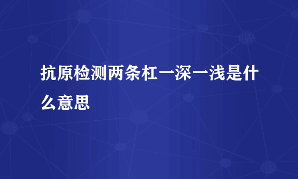 抗原检测两条杠一深一浅是什么意思