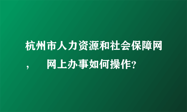 杭州市人力资源和社会保障网，﻿网上办事如何操作？