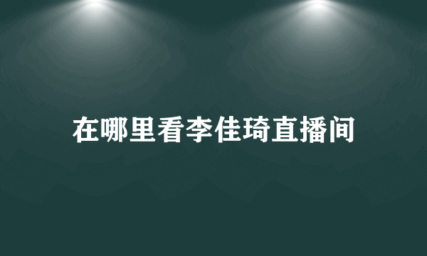 在哪里看李佳琦直播间