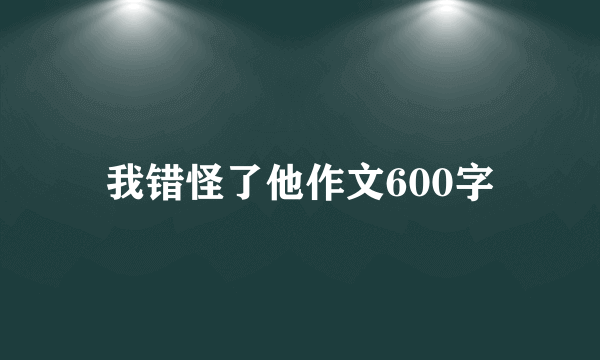 我错怪了他作文600字