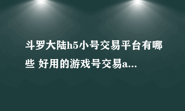 斗罗大陆h5小号交易平台有哪些 好用的游戏号交易app推荐