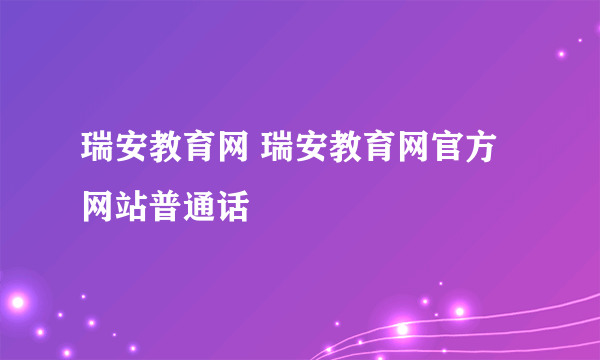 瑞安教育网 瑞安教育网官方网站普通话