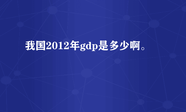 我国2012年gdp是多少啊。