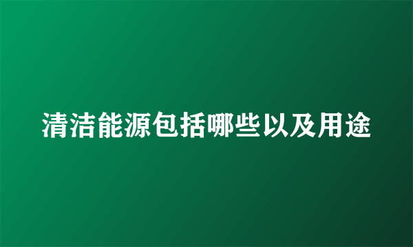 清洁能源包括哪些以及用途